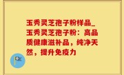 玉秀灵芝孢子粉样品_玉秀灵芝孢子粉：高品质健康滋补品，纯净天然，提升免疫力