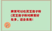 脾胃可以吃灵芝孢子粉(灵芝孢子粉对脾胃好处多，适合食用！