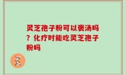 灵芝孢子粉可以褒汤吗？化疗时能吃灵芝孢子粉吗