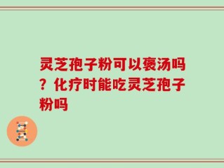 灵芝孢子粉可以褒汤吗？化疗时能吃灵芝孢子粉吗