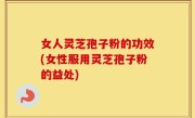 女人灵芝孢子粉的功效(女性服用灵芝孢子粉的益处)