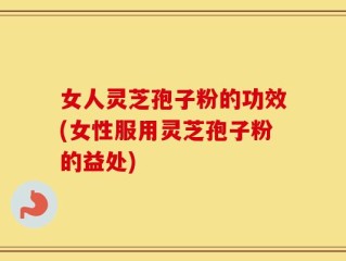 女人灵芝孢子粉的功效(女性服用灵芝孢子粉的益处)
