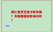 同仁堂灵芝孢子粉吊销？吊销原因和影响分析？