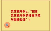灵芝孢子粉s_“探索灵芝孢子粉的神奇功效与健康益处”)