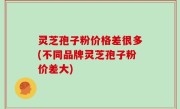 灵芝孢子粉价格差很多(不同品牌灵芝孢子粉价差大)