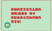 邓超的灵芝包怎么做的视频(超简单  快手邓超亲身示范如何制作灵芝包)