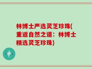 林博士严选灵芝珍珠(重返自然之道：林博士精选灵芝珍珠)