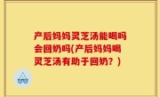 产后妈妈灵芝汤能喝吗会回奶吗(产后妈妈喝灵芝汤有助于回奶？)