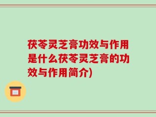 茯苓灵芝膏功效与作用是什么茯苓灵芝膏的功效与作用简介)