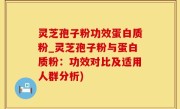 灵芝孢子粉功效蛋白质粉_灵芝孢子粉与蛋白质粉：功效对比及适用人群分析)