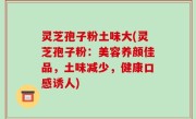 灵芝孢子粉土味大(灵芝孢子粉：美容养颜佳品，土味减少，健康口感诱人)