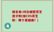 维生素c对比破壁灵芝孢子粉(维CVS灵芝粉：哪个更健康？)
