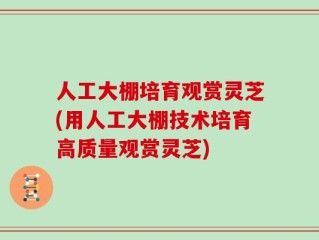 人工大棚培育观赏灵芝(用人工大棚技术培育高质量观赏灵芝)