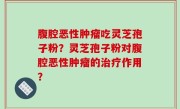 腹腔恶性肿瘤吃灵芝孢子粉？灵芝孢子粉对腹腔恶性肿瘤的治疗作用？