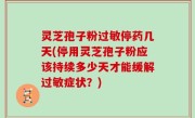 灵芝孢子粉过敏停药几天(停用灵芝孢子粉应该持续多少天才能缓解过敏症状？)