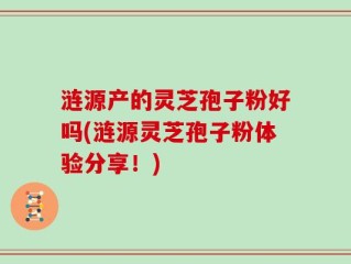 涟源产的灵芝孢子粉好吗(涟源灵芝孢子粉体验分享！)
