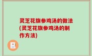 灵芝花旗参鸡汤的做法(灵芝花旗参鸡汤的制作方法)