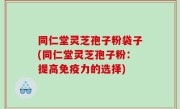 同仁堂灵芝孢子粉袋子(同仁堂灵芝孢子粉：提高免疫力的选择)