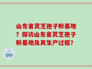 山东省灵芝孢子粉基地？探访山东省灵芝孢子粉基地及其生产过程？