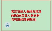 灵芝石斛人参炖乌鸡汤的做法(灵芝人参石斛乌鸡汤的简单做法)