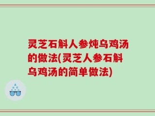 灵芝石斛人参炖乌鸡汤的做法(灵芝人参石斛乌鸡汤的简单做法)