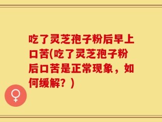 吃了灵芝孢子粉后早上口苦(吃了灵芝孢子粉后口苦是正常现象，如何缓解？)