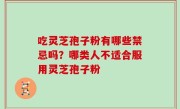 吃灵芝孢子粉有哪些禁忌吗？哪类人不适合服用灵芝孢子粉