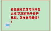 养五脏吃灵芝可以吗怎么吃(灵芝有助于养护五脏，怎样食用最佳？)