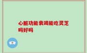 心脏功能衰竭能吃灵芝吗好吗