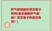 肝气郁结能吃灵芝孢子粉吗(能否缓解肝气郁结？灵芝孢子粉是否有效？)
