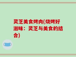 灵芝美食烤肉(烧烤好滋味：灵芝与美食的结合)