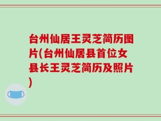 台州仙居王灵芝简历图片(台州仙居县首位女县长王灵芝简历及照片)