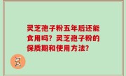 灵芝孢子粉五年后还能食用吗？灵芝孢子粉的保质期和使用方法？