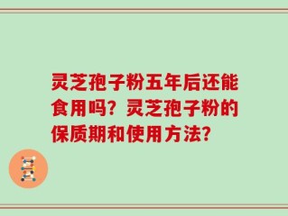 灵芝孢子粉五年后还能食用吗？灵芝孢子粉的保质期和使用方法？