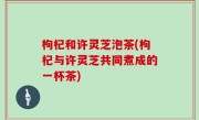 枸杞和许灵芝泡茶(枸杞与许灵芝共同煮成的一杯茶)