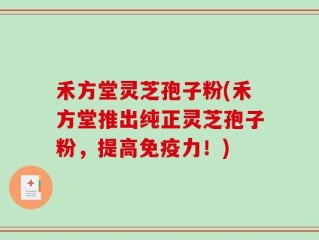 禾方堂灵芝孢子粉(禾方堂推出纯正灵芝孢子粉，提高免疫力！)