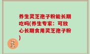 养生灵芝孢子粉能长期吃吗(养生专家：可放心长期食用灵芝孢子粉)