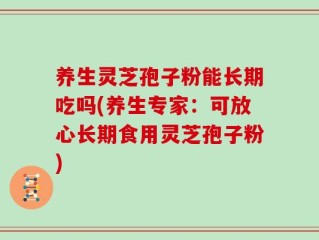 养生灵芝孢子粉能长期吃吗(养生专家：可放心长期食用灵芝孢子粉)