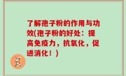 了解孢子粉的作用与功效(孢子粉的好处：提高免疫力，抗氧化，促进消化！)