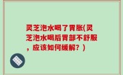 灵芝泡水喝了胃胀(灵芝泡水喝后胃部不舒服，应该如何缓解？)