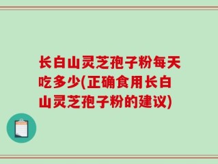 长白山灵芝孢子粉每天吃多少(正确食用长白山灵芝孢子粉的建议)