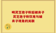 喝灵芝孢子粉后破鼻子 灵芝孢子粉饮用与破鼻子现象的关联