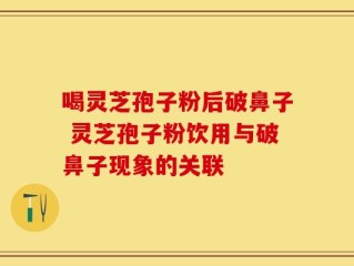 喝灵芝孢子粉后破鼻子 灵芝孢子粉饮用与破鼻子现象的关联