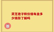灵芝孢子粉价格每盒多少钱你了解吗
