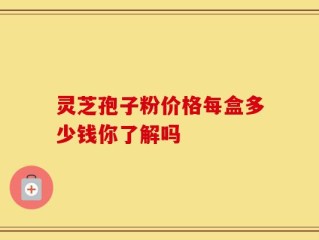 灵芝孢子粉价格每盒多少钱你了解吗
