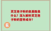 灵芝孢子粉的氨基酸是什么？深入解析灵芝孢子粉的营养成分？