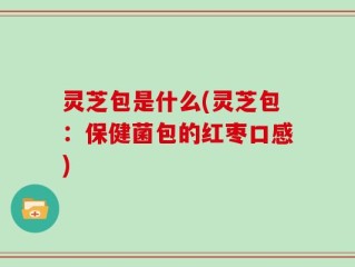 灵芝包是什么(灵芝包：保健菌包的红枣口感)