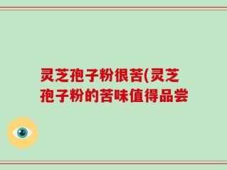 灵芝孢子粉很苦(灵芝孢子粉的苦味值得品尝