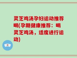 灵芝鸡汤孕妇运动推荐喝(孕期健康推荐：喝灵芝鸡汤，适度进行运动)