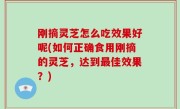 刚摘灵芝怎么吃效果好呢(如何正确食用刚摘的灵芝，达到最佳效果？)
